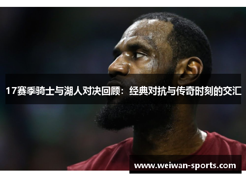 17赛季骑士与湖人对决回顾：经典对抗与传奇时刻的交汇
